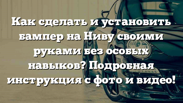 Как сделать и установить бампер на Ниву своими руками без особых навыков? Подробная инструкция с фото и видео!