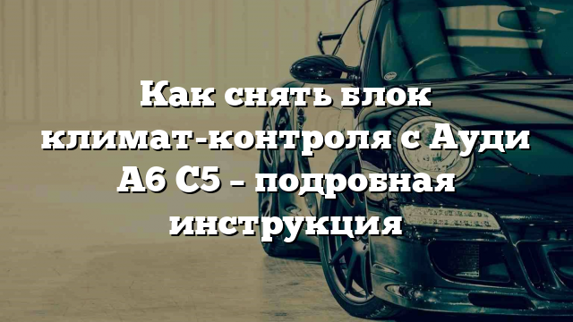 Как снять блок климат-контроля с Ауди А6 С5 – подробная инструкция