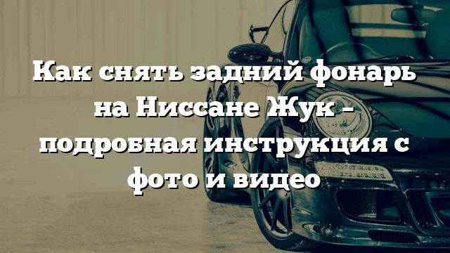 Как снять задний фонарь на Ниссане Жук – подробная инструкция с фото и видео