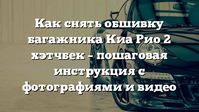 Как снять обшивку багажника Киа Рио 2 хэтчбек – пошаговая инструкция с фотографиями и видео