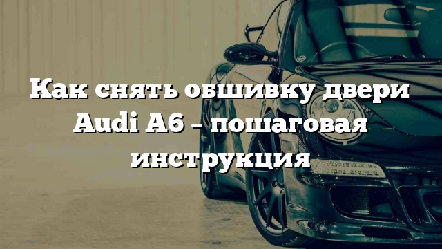 Как снять обшивку двери Audi A6 – пошаговая инструкция