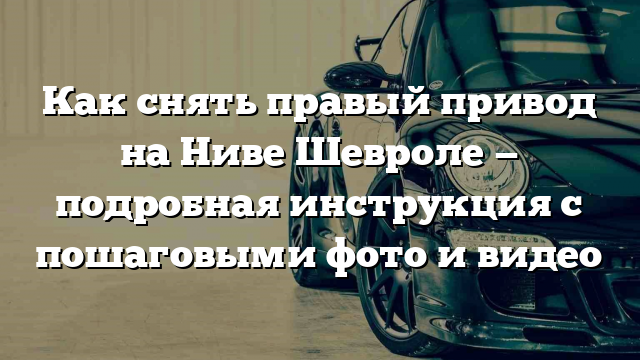 Как снять правый привод на Ниве Шевроле — подробная инструкция с пошаговыми фото и видео