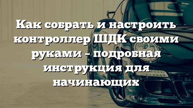 Как собрать и настроить контроллер ШДК своими руками – подробная инструкция для начинающих