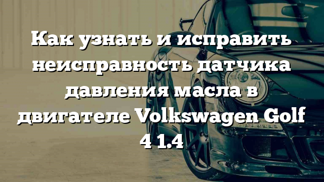 Как узнать и исправить неисправность датчика давления масла в двигателе Volkswagen Golf 4 1.4