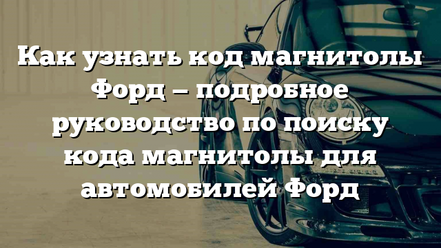 Как узнать код магнитолы Форд — подробное руководство по поиску кода магнитолы для автомобилей Форд