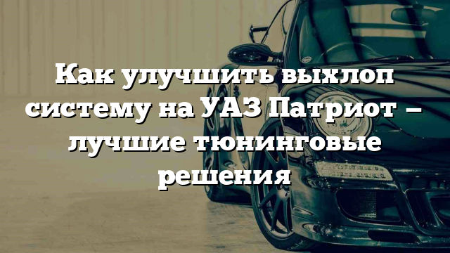 Как улучшить выхлоп систему на УАЗ Патриот — лучшие тюнинговые решения