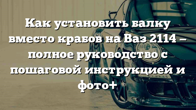 Как установить балку вместо крабов на Ваз 2114 — полное руководство с пошаговой инструкцией и фото+