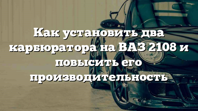 Как установить два карбюратора на ВАЗ 2108 и повысить его производительность