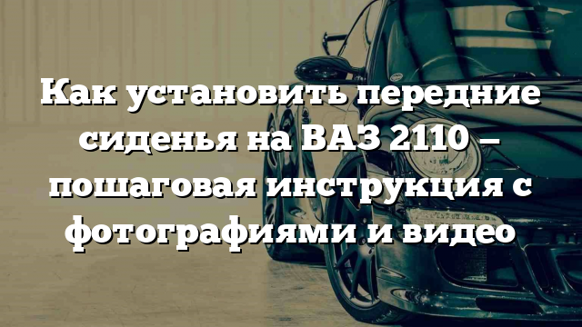 Как установить передние сиденья на ВАЗ 2110 — пошаговая инструкция с фотографиями и видео