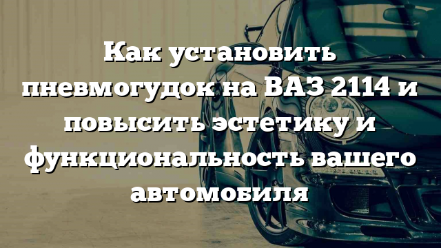 Как установить пневмогудок на ВАЗ 2114 и повысить эстетику и функциональность вашего автомобиля