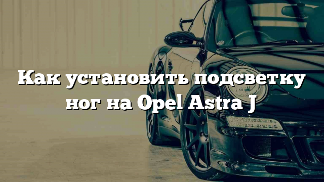 Как установить подсветку ног на Opel Astra J