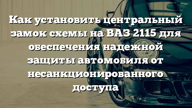 Как установить центральный замок схемы на ВАЗ 2115 для обеспечения надежной защиты автомобиля от несанкционированного доступа