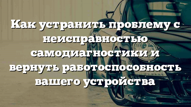 Как устранить проблему с неисправностью самодиагностики и вернуть работоспособность вашего устройства