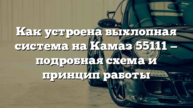 Как устроена выхлопная система на Камаз 55111 — подробная схема и принцип работы