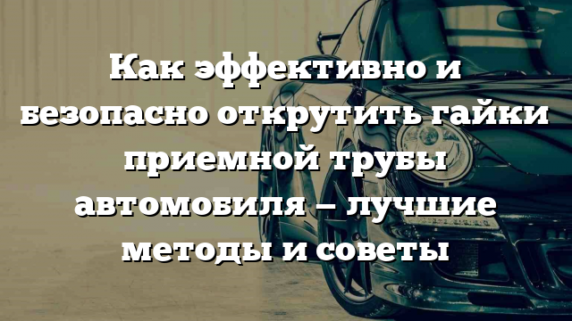 Как эффективно и безопасно открутить гайки приемной трубы автомобиля — лучшие методы и советы