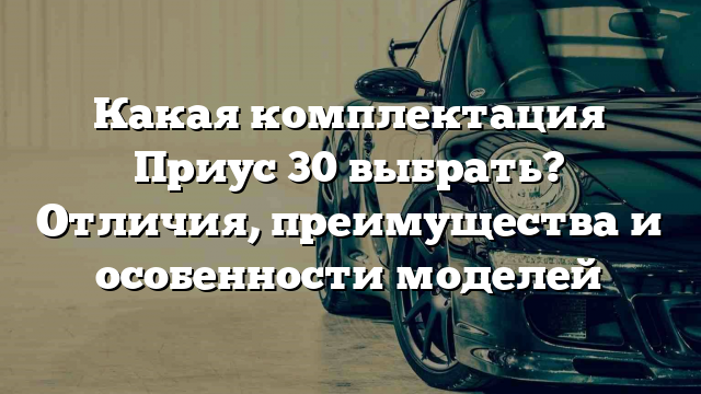 Какая комплектация Приус 30 выбрать? Отличия, преимущества и особенности моделей