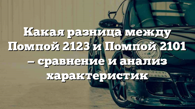 Какая разница между Помпой 2123 и Помпой 2101 — сравнение и анализ характеристик