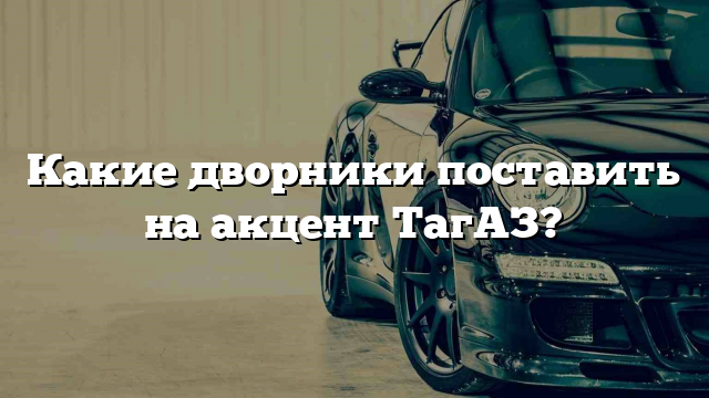 Какие дворники поставить на акцент ТагАЗ?