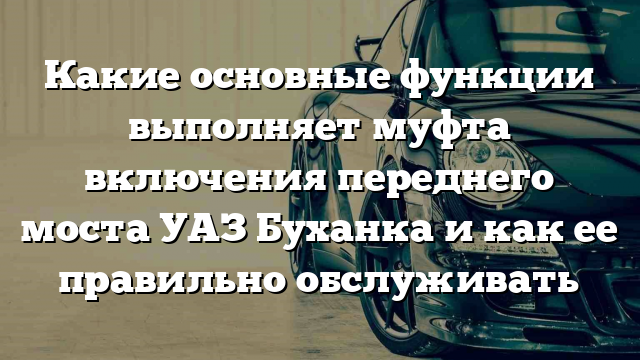 Какие основные функции выполняет муфта включения переднего моста УАЗ Буханка и как ее правильно обслуживать