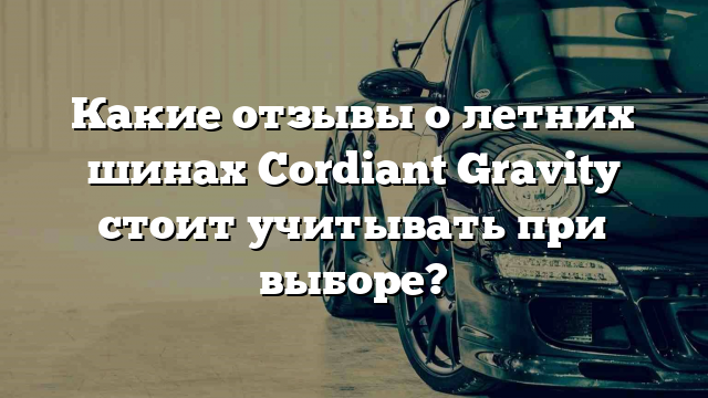 Какие отзывы о летних шинах Cordiant Gravity стоит учитывать при выборе?