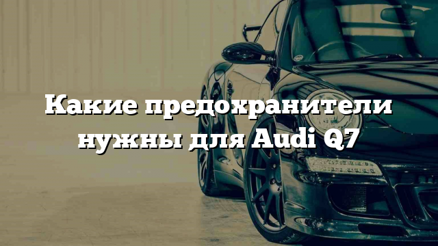 Какие предохранители нужны для Audi Q7