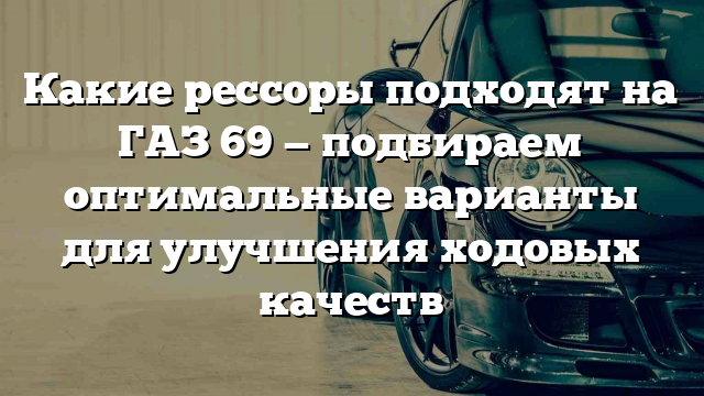 Какие рессоры подходят на ГАЗ 69 — подбираем оптимальные варианты для улучшения ходовых качеств