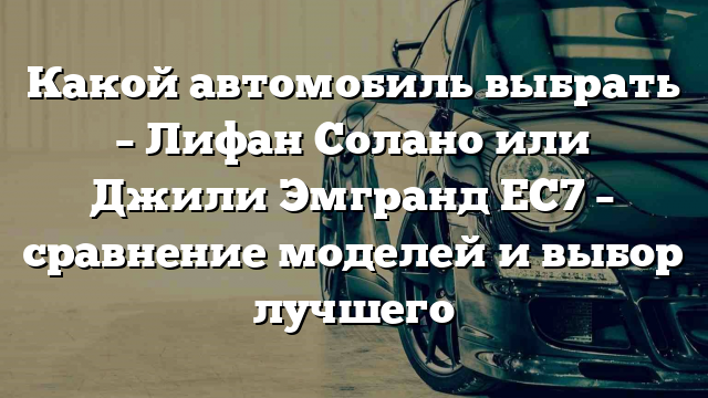 Какой автомобиль выбрать – Лифан Солано или Джили Эмгранд ЕС7 – сравнение моделей и выбор лучшего