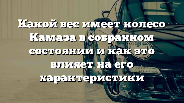 Какой вес имеет колесо Камаза в собранном состоянии и как это влияет на его характеристики