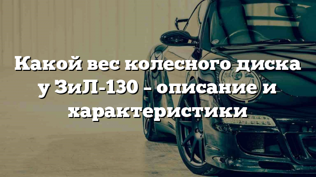 Какой вес колесного диска у ЗиЛ-130 – описание и характеристики