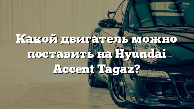 Какой двигатель можно поставить на Hyundai Accent Tagaz?