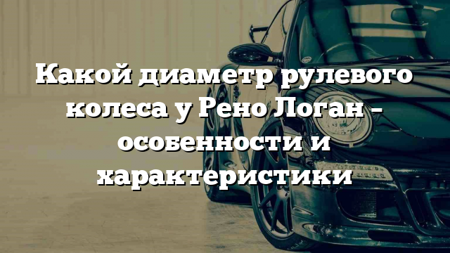 Какой диаметр рулевого колеса у Рено Логан – особенности и характеристики