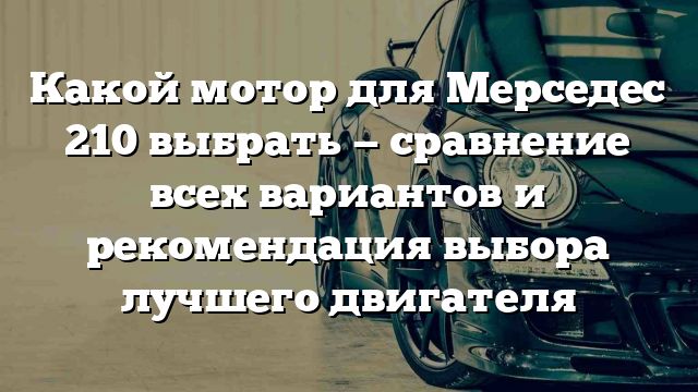 Какой мотор для Мерседес 210 выбрать — сравнение всех вариантов и рекомендация выбора лучшего двигателя