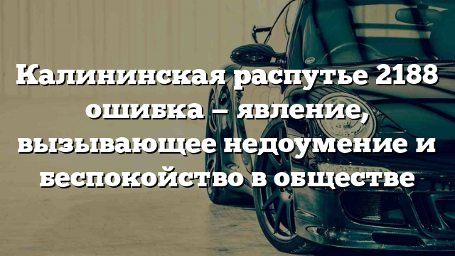 Калининская распутье 2188 ошибка — явление, вызывающее недоумение и беспокойство в обществе