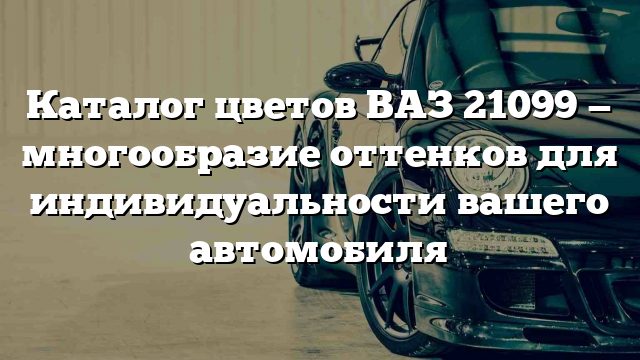 Каталог цветов ВАЗ 21099 — многообразие оттенков для индивидуальности вашего автомобиля