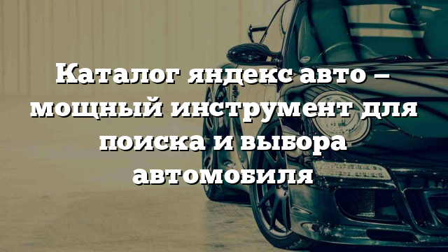 Каталог яндекс авто — мощный инструмент для поиска и выбора автомобиля