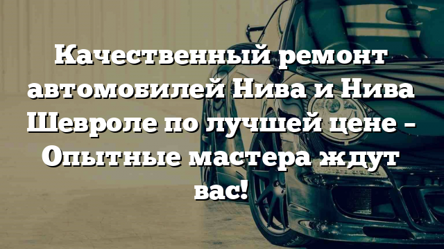 Качественный ремонт автомобилей Нива и Нива Шевроле по лучшей цене – Опытные мастера ждут вас!