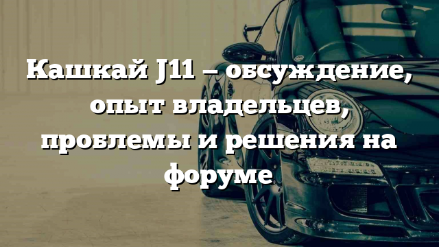 Кашкай J11 — обсуждение, опыт владельцев, проблемы и решения на форуме