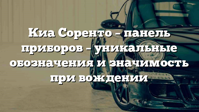 Киа Соренто – панель приборов – уникальные обозначения и значимость при вождении