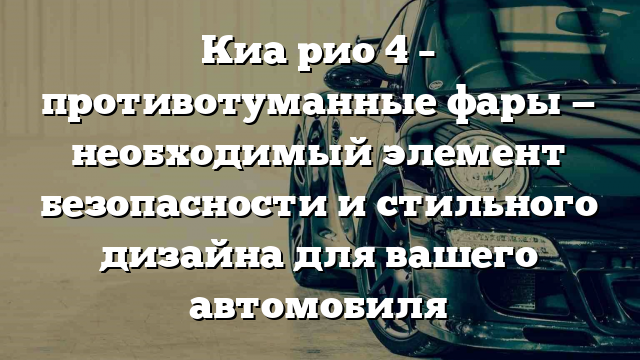 Киа рио 4 – противотуманные фары — необходимый элемент безопасности и стильного дизайна для вашего автомобиля