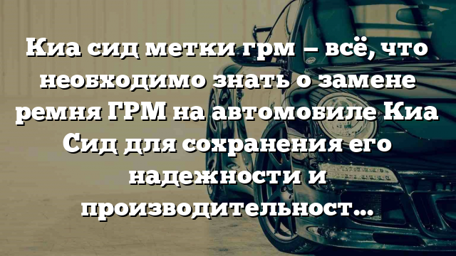 Киа сид метки грм — всё, что необходимо знать о замене ремня ГРМ на автомобиле Киа Сид для сохранения его надежности и производительности