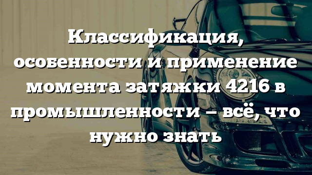 Классификация, особенности и применение момента затяжки 4216 в промышленности — всё, что нужно знать