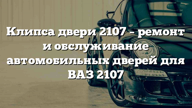 Клипса двери 2107 – ремонт и обслуживание автомобильных дверей для ВАЗ 2107