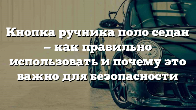 Кнопка ручника поло седан — как правильно использовать и почему это важно для безопасности