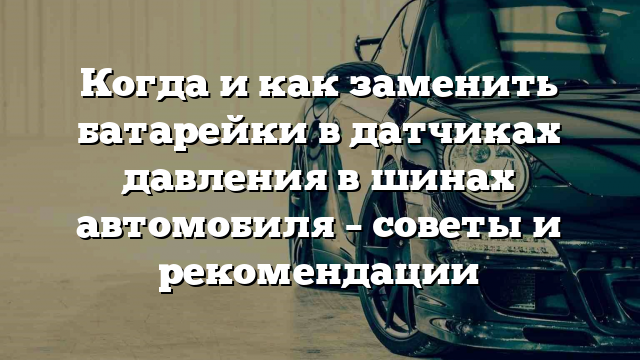 Когда и как заменить батарейки в датчиках давления в шинах автомобиля – советы и рекомендации