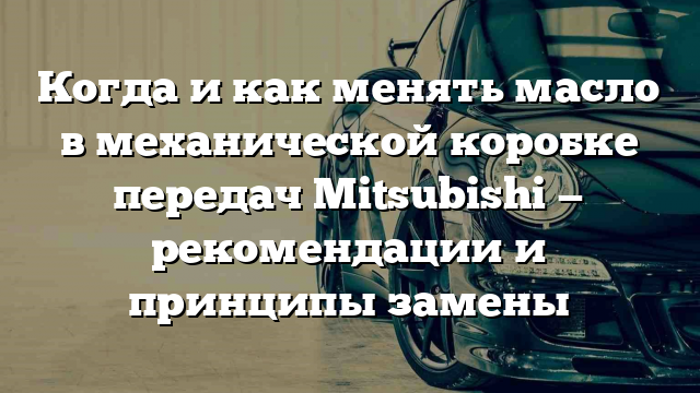 Когда и как менять масло в механической коробке передач Mitsubishi — рекомендации и принципы замены