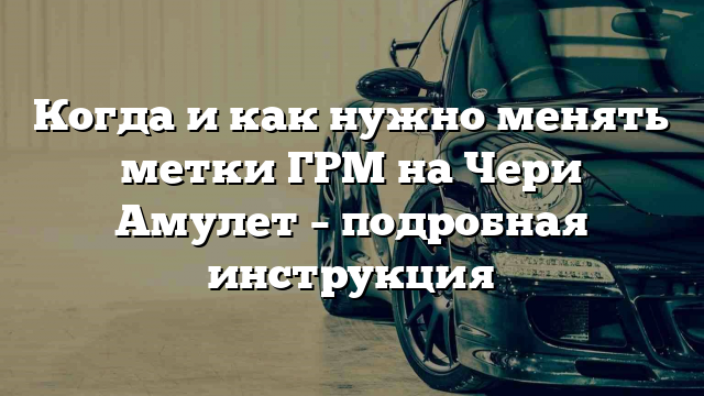 Когда и как нужно менять метки ГРМ на Чери Амулет – подробная инструкция