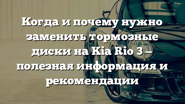 Когда и почему нужно заменить тормозные диски на Kia Rio 3 — полезная информация и рекомендации