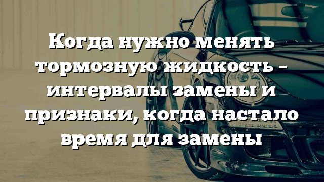 Когда нужно менять тормозную жидкость – интервалы замены и признаки, когда настало время для замены