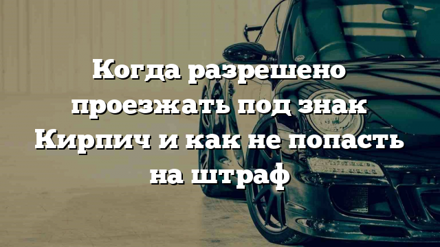 Когда разрешено проезжать под знак Кирпич и как не попасть на штраф