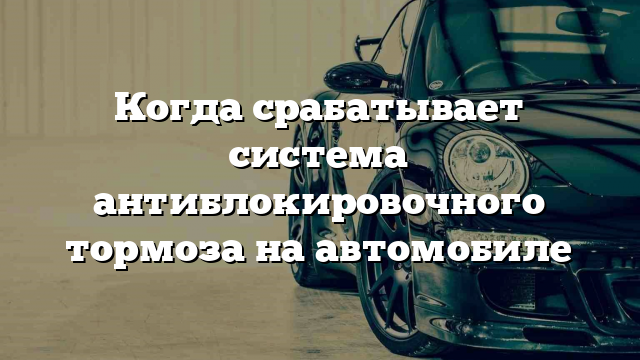 Когда срабатывает система антиблокировочного тормоза на автомобиле